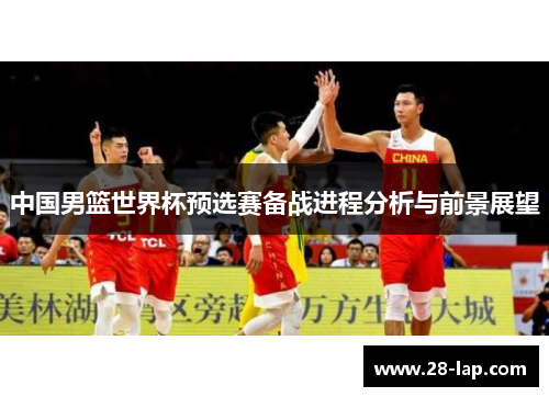 中国男篮世界杯预选赛备战进程分析与前景展望
