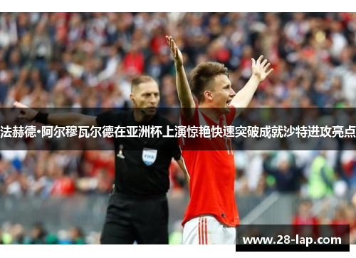 法赫德·阿尔穆瓦尔德在亚洲杯上演惊艳快速突破成就沙特进攻亮点