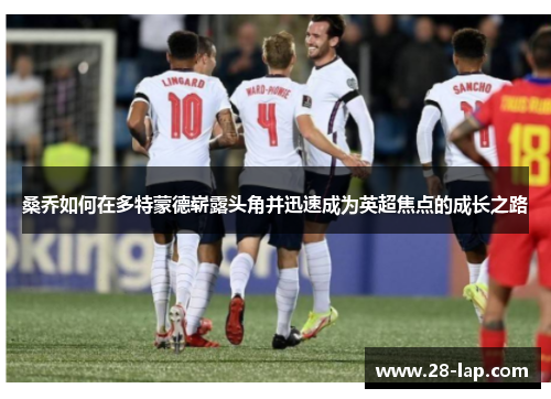 桑乔如何在多特蒙德崭露头角并迅速成为英超焦点的成长之路