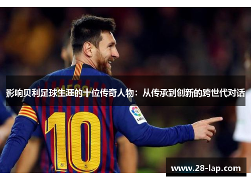 影响贝利足球生涯的十位传奇人物：从传承到创新的跨世代对话