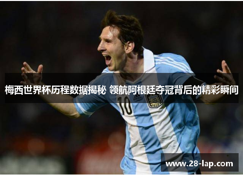 梅西世界杯历程数据揭秘 领航阿根廷夺冠背后的精彩瞬间