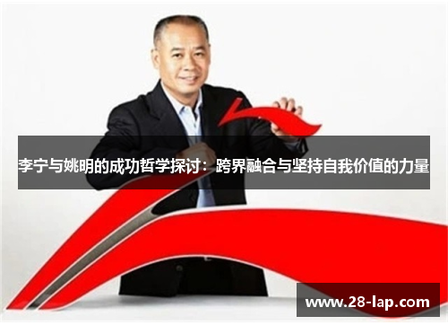 李宁与姚明的成功哲学探讨：跨界融合与坚持自我价值的力量