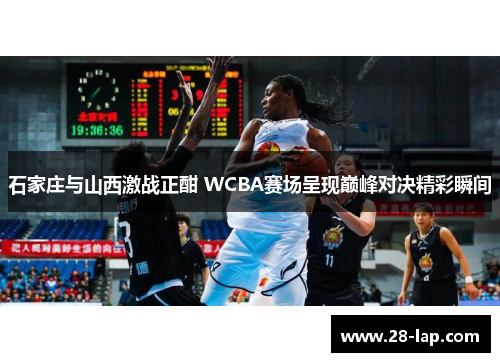 石家庄与山西激战正酣 WCBA赛场呈现巅峰对决精彩瞬间