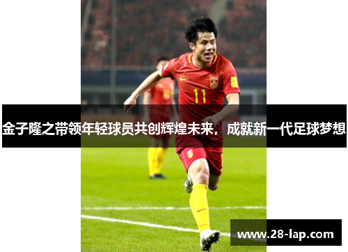 金子隆之带领年轻球员共创辉煌未来，成就新一代足球梦想