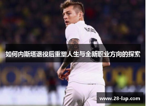 如何内斯塔退役后重塑人生与全新职业方向的探索