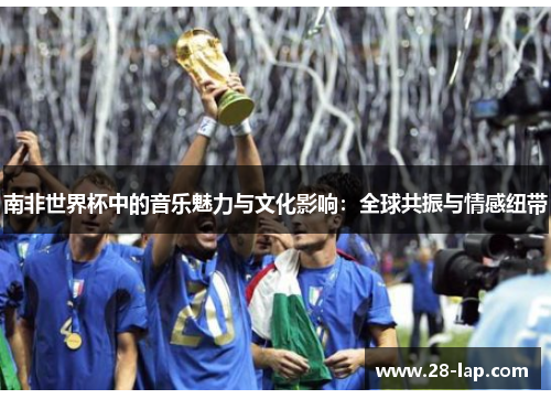 南非世界杯中的音乐魅力与文化影响：全球共振与情感纽带