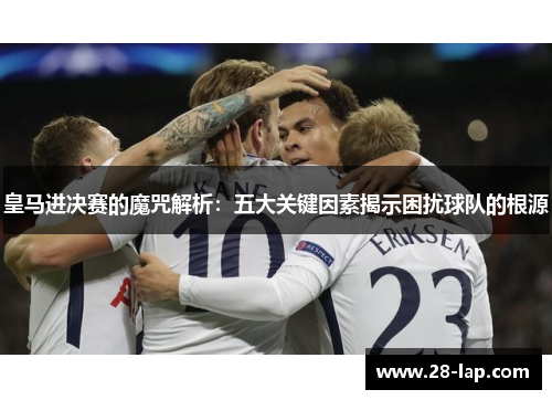 皇马进决赛的魔咒解析：五大关键因素揭示困扰球队的根源