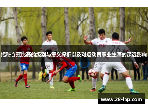 揭秘夺冠比赛的级别与意义探析以及对运动员职业生涯的深远影响