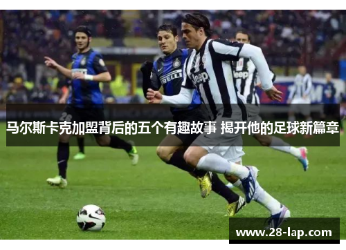 马尔斯卡克加盟背后的五个有趣故事 揭开他的足球新篇章