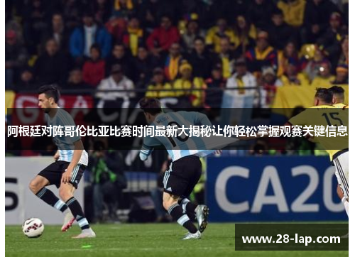 阿根廷对阵哥伦比亚比赛时间最新大揭秘让你轻松掌握观赛关键信息