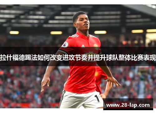 拉什福德踢法如何改变进攻节奏并提升球队整体比赛表现